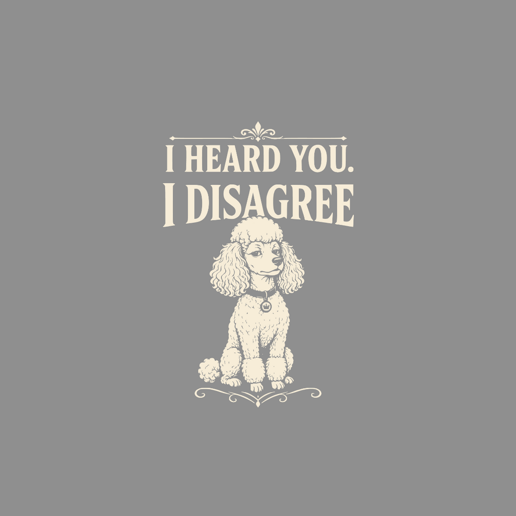 Poodle sitting with text "I HEARD YOU. I DISAGREE."