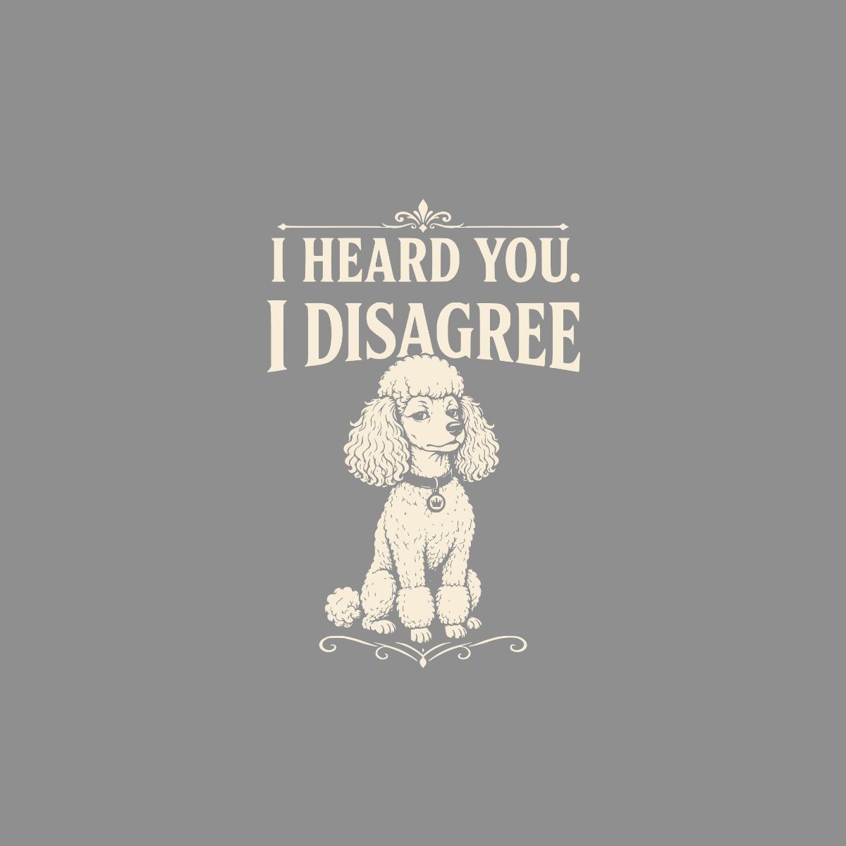 Poodle sitting with text "I HEARD YOU. I DISAGREE."